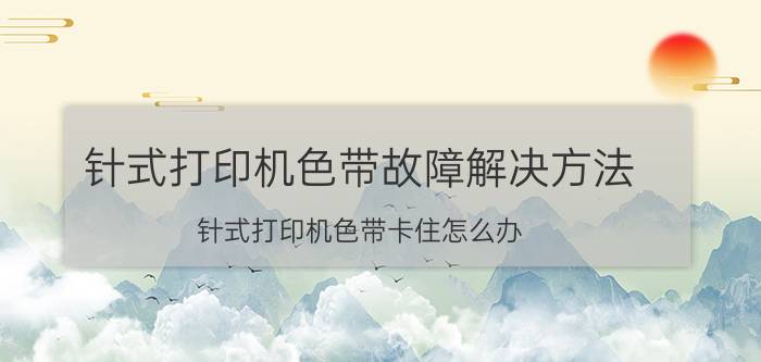 针式打印机色带故障解决方法 针式打印机色带卡住怎么办，急!在线等？